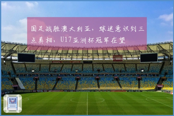 国足战胜澳大利亚，球迷意识到三点真相，U17亚洲杯冠军在望