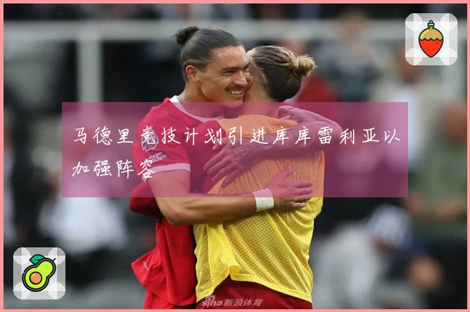 马德里竞技计划引进库库雷利亚以加强阵容