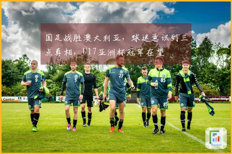 国足战胜澳大利亚，球迷意识到三点真相，U17亚洲杯冠军在望