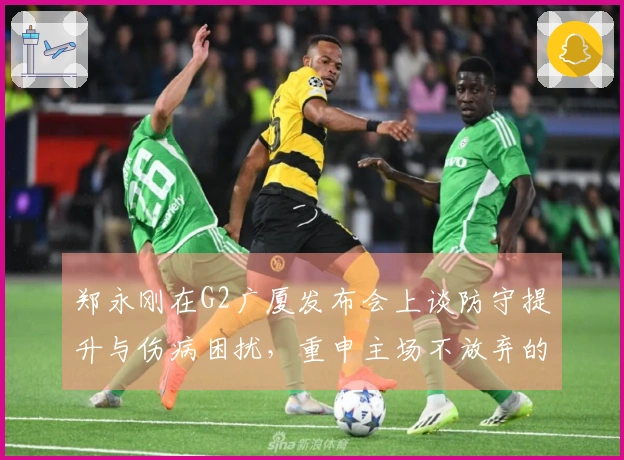 郑永刚在G2广厦发布会上谈防守提升与伤病困扰，重申主场不放弃的决心